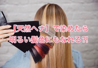 【天然ヘナ】で染めたら明るい髪色にもなれる？！