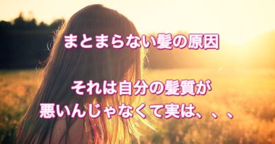 まとまらない髪の原因！それは自分の髪質のせいじゃなくて実は、、、