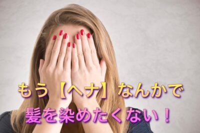 もう【ヘナ】なんかで髪を染めたくない！