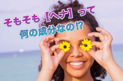 そもそも【ヘナ】って何の成分でできてるの！？