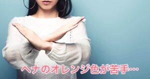 【ヘナ】で染まる”オレンジ色”がど-しても苦手でした、、、