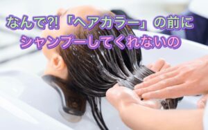 なんで?【ヘアカラー】の前にシャンプーしてくれないの