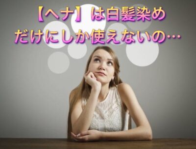 【ヘナ】は”白髪染め”だけにしか使えないの…？！