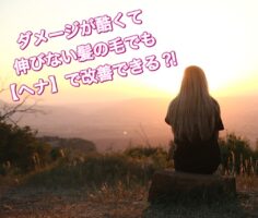 ダメージが酷くて伸びない髪の毛でも【ヘナ】で改善できる?!