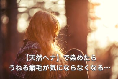 【天然ヘナ】で染めたら”うねる”癖毛が気にならなくなる…