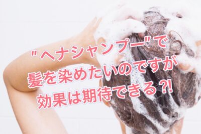 【ヘナシャンプー】で髪を染めたいのですが効果は期待できる？！