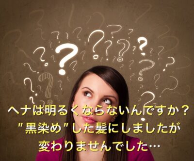 【ヘナ】は明るくならないんですか？”黒染め”した髪にしましたが変わりませんでした…