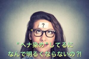 【ヘナ】で髪を染めてるのに なんで明るくならないの?!