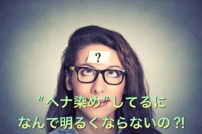 【ヘナ】で髪を染めてるのに なんで明るくならないの？！