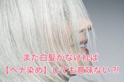 まだ白髪がなければ【ヘナ染め】しても意味はない？！