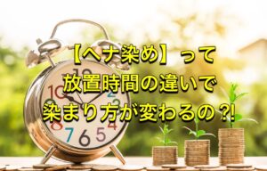 【ヘナ染め】って放置時間の違いで染まり方が変わるの?!