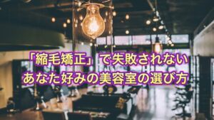 「縮毛矯正」で失敗されない!あなた好みの美容室の選び方