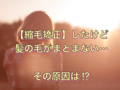【縮毛矯正】したけど髪の毛がまとまらない…その原因は！？