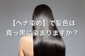 【ヘナ染め】で髪色は真っ黒に染まりますか?