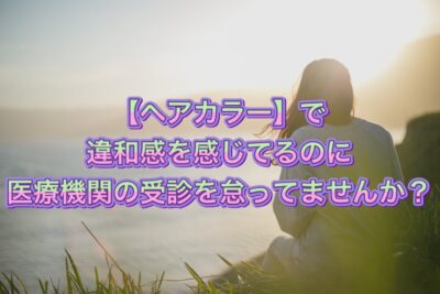 【ヘアカラー】で違和感を感じてるのに医療機関の受診を怠ってませんか