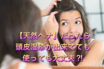 【天然ヘナ】だったら頭皮湿疹が出来てても使っても大丈夫？