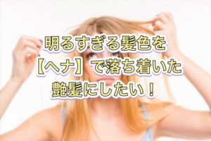 明るすぎる髪色を【ヘナ】で落ち着いたツヤ髪にしたい！