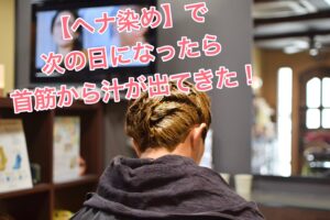 【ヘナ染め】で次の日になったら首筋から汁が出てきた!