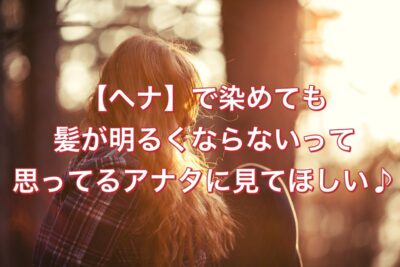 【ヘナ】で染めても髪が明るくならないって思ってるアナタに見てほしい♪
