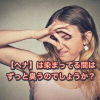 【ヘナ】は染まってる間はずっと臭うのでしょうか?