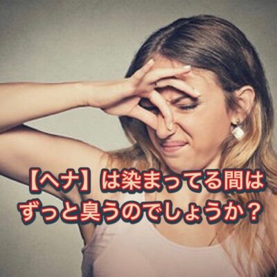 【ヘナ】は染まってる間はずっと臭うのでしょうか？