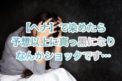 【ヘナ】で染めたら予想以上に”真っ黒になり”ショックでした