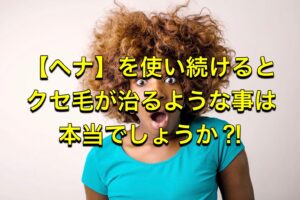 【ヘナ】を使い続けるとクセ毛が治るような事は本当でしょうか?!