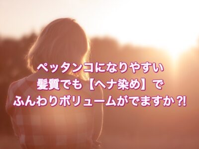 ペッタンコになりやすい髪質でも【ヘナ染め】でふんわりボリュームがでますか？！