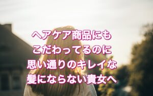 ヘアケア商品にもこだわってるのに思い通りのキレイな髪にならない貴女へ