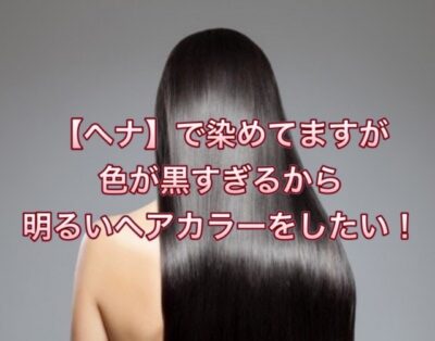 【ヘナ】で染めてますが色が黒すぎるから明るいヘアカラーをしたい！