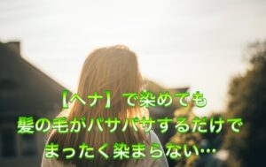 【ヘナ】で染めても髪の毛がパサパサするだけで まったく染まらない…