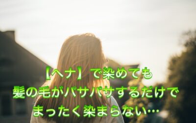 【ヘナ】で染めても髪の毛がパサパサするだけで まったく染まらない…