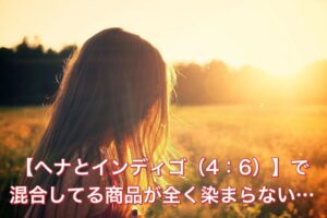 【ヘナとインディゴ(4:6)】で混合してる商品が全く染まらない…