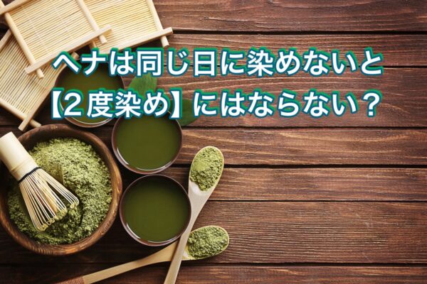 ヘナは同じ日に染めないと【2度染め】にはならない？